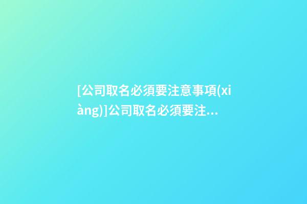 [公司取名必須要注意事項(xiàng)]公司取名必須要注意的要點(diǎn)